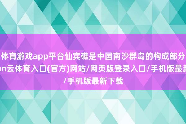 体育游戏app平台仙宾礁是中国南沙群岛的构成部分-开yun云体育入口(官方)网站/网页版登录入口/手机版最新下载