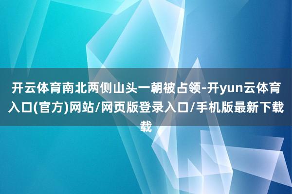 开云体育南北两侧山头一朝被占领-开yun云体育入口(官方)网站/网页版登录入口/手机版最新下载