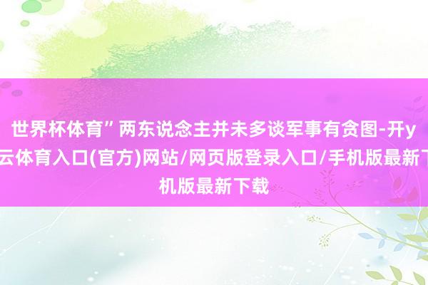 世界杯体育”两东说念主并未多谈军事有贪图-开yun云体育入口(官方)网站/网页版登录入口/手机版最新下载