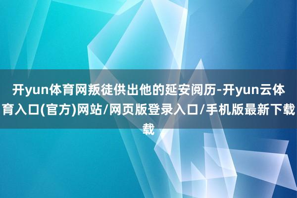 开yun体育网叛徒供出他的延安阅历-开yun云体育入口(官方)网站/网页版登录入口/手机版最新下载
