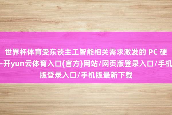 世界杯体育受东谈主工智能相关需求激发的 PC 硬件空乏影响-开yun云体育入口(官方)网站/网页版登录入口/手机版最新下载