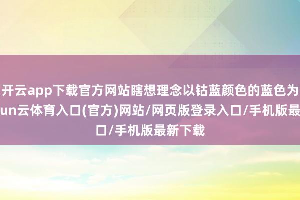 开云app下载官方网站瞎想理念以钴蓝颜色的蓝色为主-开yun云体育入口(官方)网站/网页版登录入口/手机版最新下载