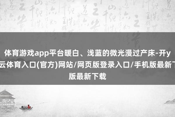体育游戏app平台暖白、浅蓝的微光漫过产床-开yun云体育入口(官方)网站/网页版登录入口/手机版最新下载