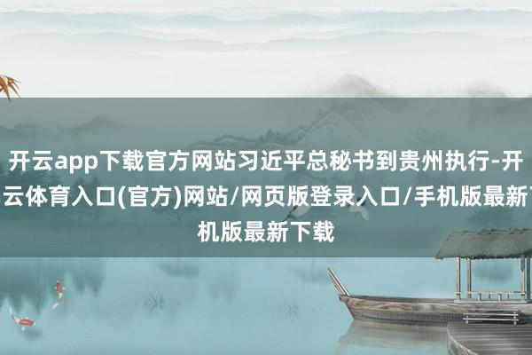 开云app下载官方网站习近平总秘书到贵州执行-开yun云体育入口(官方)网站/网页版登录入口/手机版最新下载