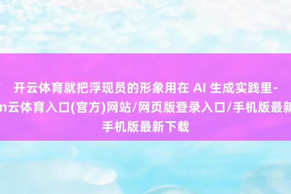 开云体育就把浮现员的形象用在 AI 生成实践里-开yun云体育入口(官方)网站/网页版登录入口/手机版最新下载