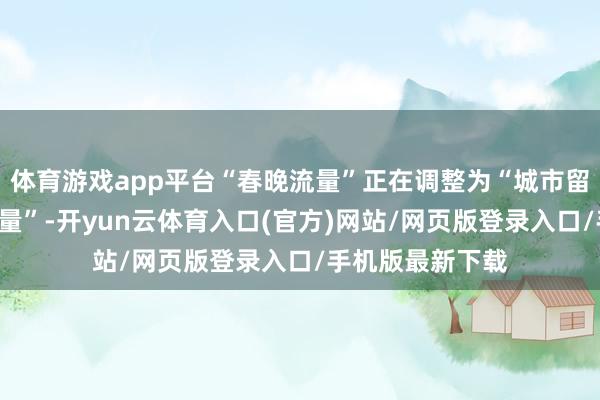 体育游戏app平台“春晚流量”正在调整为“城市留量”和“消费增量”-开yun云体育入口(官方)网站/网页版登录入口/手机版最新下载