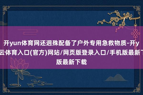 开yun体育网还迥殊配备了户外专用急救物质-开yun云体育入口(官方)网站/网页版登录入口/手机版最新下载