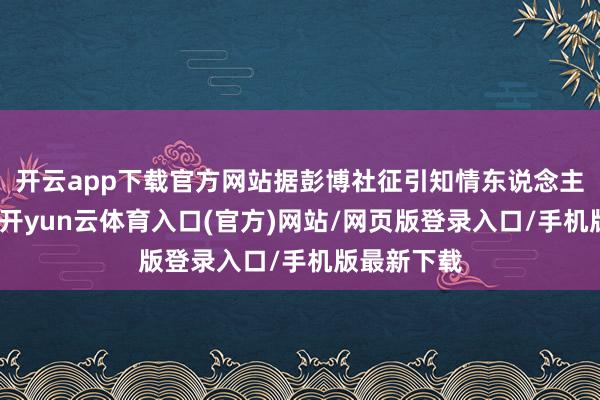 开云app下载官方网站据彭博社征引知情东说念主士音问称-开yun云体育入口(官方)网站/网页版登录入口/手机版最新下载